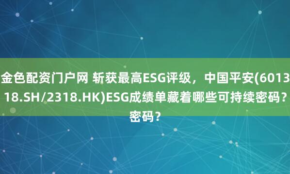 金色配资门户网 斩获最高ESG评级,中国平安(601318.SH/2318.HK)ESG成绩单藏着哪些可持续密码?