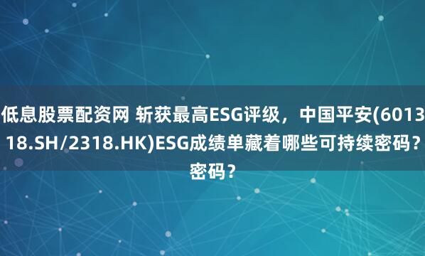 低息股票配资网 斩获最高ESG评级,中国平安(601318.SH/2318.HK)ESG成绩单藏着哪些可持续密码?