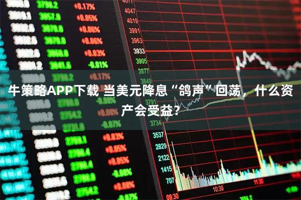 牛策略APP下载 当美元降息“鸽声”回荡,什么资产会受益?
