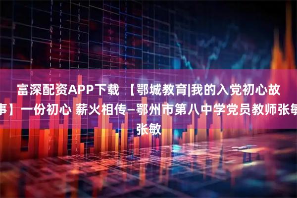富深配资APP下载 【鄂城教育|我的入党初心故事】一份初心 薪火相传—鄂州市第八中学党员教师张敏