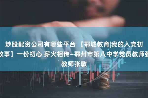 炒股配资公司有哪些平台 【鄂城教育|我的入党初心故事】一份初心 薪火相传—鄂州市第八中学党员教师张敏