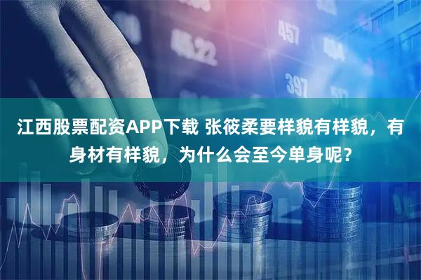 江西股票配资APP下载 张筱柔要样貌有样貌,有身材有样貌,为什么会至今单身呢?