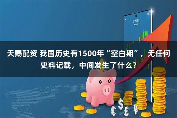 天赐配资 我国历史有1500年“空白期”,无任何史料记载,中间发生了什么?
