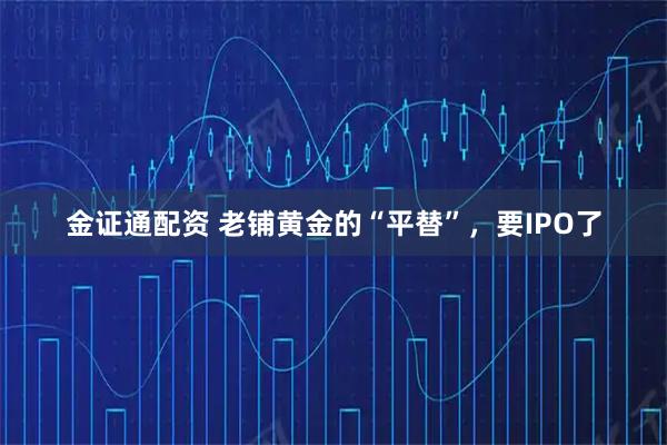 金证通配资 老铺黄金的“平替”,要IPO了