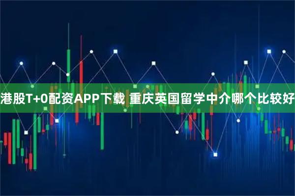 港股T+0配资APP下载 重庆英国留学中介哪个比较好
