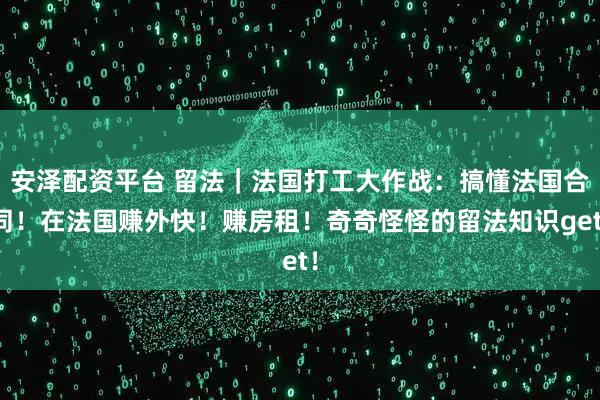 安泽配资平台 留法|法国打工大作战:搞懂法国合同!在法国赚外快!赚房租!奇奇怪怪的留法知识get!