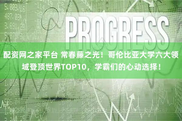 配资网之家平台 常春藤之光！哥伦比亚大学六大领域登顶世界TOP10，学霸们的心动选择！
