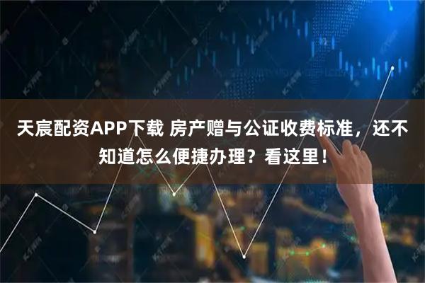 天宸配资APP下载 房产赠与公证收费标准,还不知道怎么便捷办理?看这里!