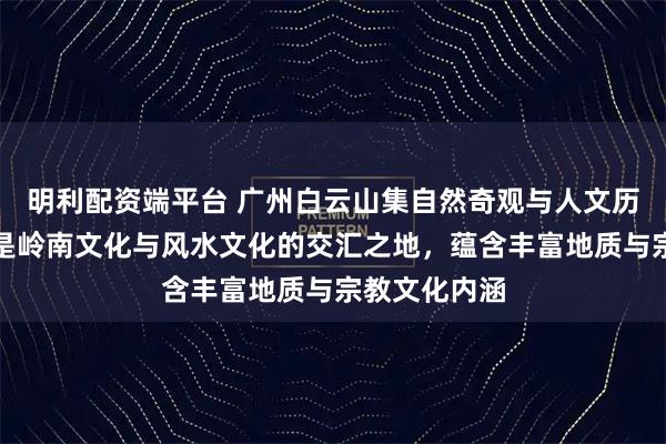 明利配资端平台 广州白云山集自然奇观与人文历史于一体，是岭南文化与风水文化的交汇之地，蕴含丰富地质与宗教文化内涵