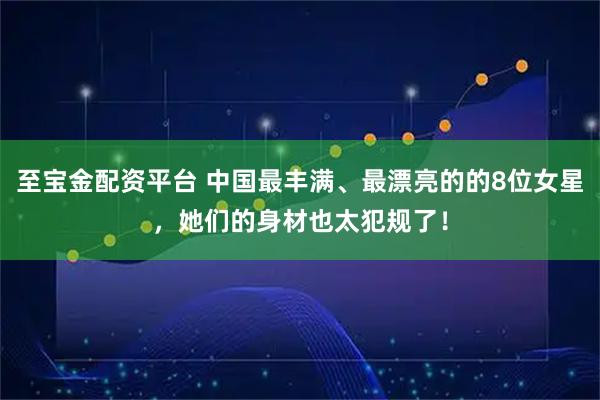 至宝金配资平台 中国最丰满、最漂亮的的8位女星，她们的身材也太犯规了！