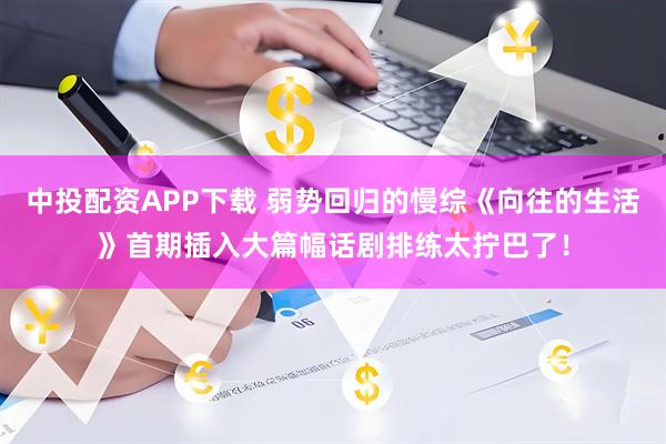 中投配资APP下载 弱势回归的慢综《向往的生活》首期插入大篇幅话剧排练太拧巴了!
