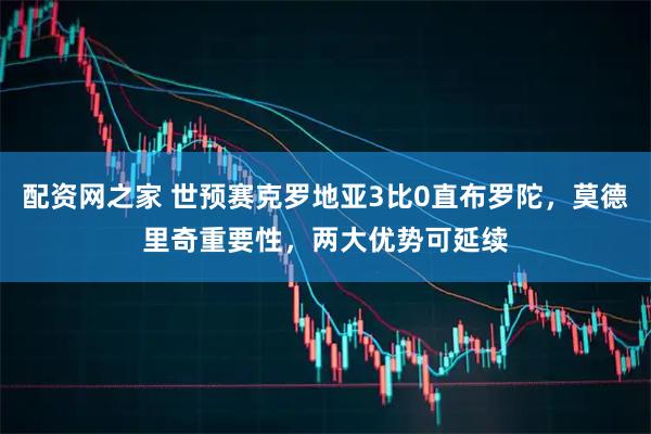 配资网之家 世预赛克罗地亚3比0直布罗陀,莫德里奇重要性,两大优势可延续