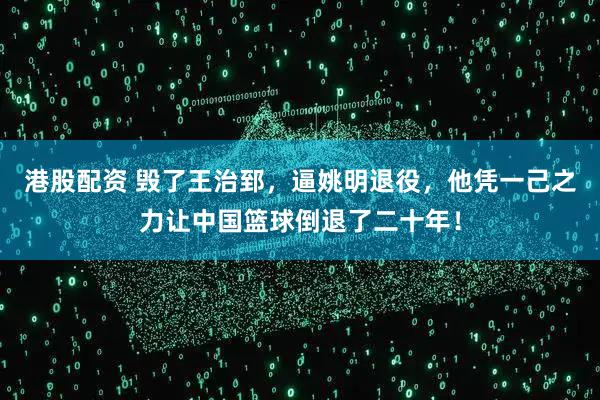 港股配资 毁了王治郅,逼姚明退役,他凭一己之力让中国篮球倒退了二十年!