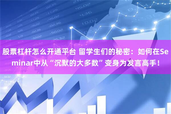 股票杠杆怎么开通平台 留学生们的秘密：如何在Seminar中从“沉默的大多数”变身为发言高手！