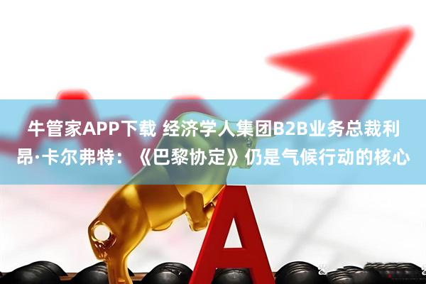 牛管家APP下载 经济学人集团B2B业务总裁利昂·卡尔弗特：《巴黎协定》仍是气候行动的核心