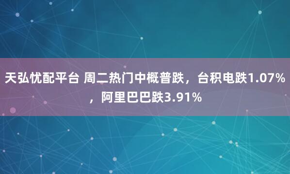 天弘忧配平台 周二热门中概普跌，台积电跌1.07%，阿里巴巴跌3.91%