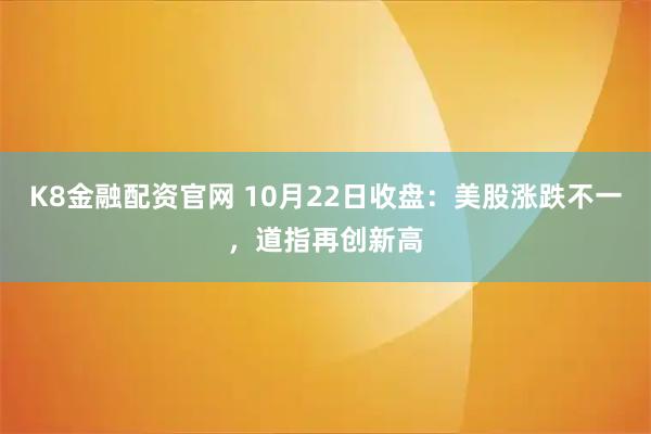 K8金融配资官网 10月22日收盘：美股涨跌不一，道指再创新高